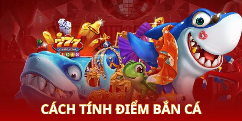 Bắn cá đổi thưởng có cách tính điểm linh hoạt tùy theo tựa game